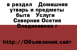  в раздел : Домашняя утварь и предметы быта » Услуги . Северная Осетия,Владикавказ г.